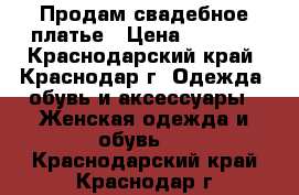 Продам свадебное платье › Цена ­ 6 500 - Краснодарский край, Краснодар г. Одежда, обувь и аксессуары » Женская одежда и обувь   . Краснодарский край,Краснодар г.